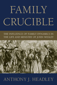 Family Crucible : The Influence of Family Dynamics in the Life and Ministry of John Wesley - Anthony J. Headley