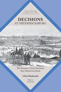 Decisions at Fredericksburg : The Fourteen Critical Decisions That Defined the Battle - Chris Mackowski