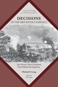 Decisions of the Red River Campaign : The Fifteen Critical Decisions That Defined the Operation - Michael S. Lang