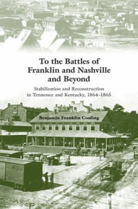 To the Battles of Franklin and Nashville and Beyond : Stabilization and Reconstruction in Tennessee and Kentucky, 1864-1865 - Benjamin Franklin Cooling