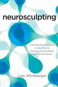 Neurosculpting : A Whole-Brain Approach to Heal Trauma, Rewrite Limiting Beliefs, and Find Wholeness - Lisa Wimberger