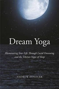 Dream Yoga : Illuminating Your Life Through Lucid Dreaming and the Tibetan Yogas of Sleep - Andrew Holecek