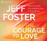 The Courage to Love : Meditations for Embracing Everything - Jeff Foster