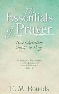 The Essentials of Prayer : How Christians Ought to Pray - E. M. Bounds