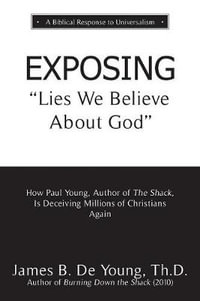 EXPOSING Lies We Believe About God : How the Author of The Shack Is Deceiving Millions of Christians Again - Th.D. James B. De Young