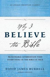 Why I Believe the Bible : Reasonable Affirmation That Everything in the Bible Is True - David James Burrell