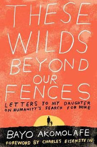 These Wilds Beyond Our Fences : Letters to My Daughter on Humanity's Search for Home - Bayo Akomolafe