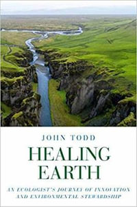 Healing Earth : An Ecologist's Journey of Innovation and Environmental Stewardship - John Todd