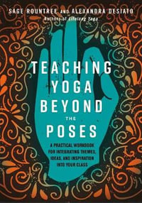 Teaching Yoga Beyond the Poses : A Practical Workbook for Integrating Themes, Ideas, and Inspiration into Your  Class - Alexandra Desiato