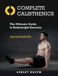 Complete Calisthenics, Second Edition : The Ultimate Guide to Bodyweight Exercise - Ashley Kalym