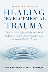 The Practical Guide for Healing Developmental Trauma : Using the NeuroAffective Relational Model to Address Adverse Childhood Experiences and Resolve Complex Trauma - Brad J. Kammer, LMFT