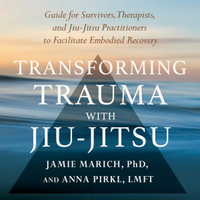 Transforming Trauma with Jiu-Jitsu : A Guide for Survivors, Therapists, and Jiu-Jitsu Practitioners to Facilitate Embodied Recovery - Jamie Marich PHD