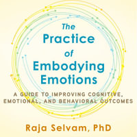 The Practice of Embodying Emotions : A Guide for Improving Cognitive, Emotional, and Behavioral Outcomes - Raja Selvam PhD