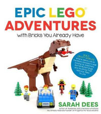 Epic LEGO Adventures with Bricks You Already Have : Build Crazy Worlds Where Aliens Live on the Moon, Dinosaurs Walk Among Us, Scientists Battle Mutant Bugs and You Bring Their Hilarious Tales to Life - Sarah Dees