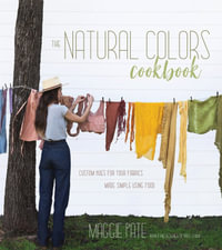 The Natural Colors Cookbook : Custom Hues For Your Fabrics Made Simple Using Food - Maggie Pate