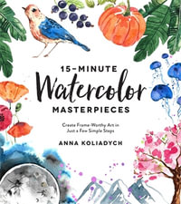 15-Minute Watercolor Masterpieces : Create Frame-Worthy Art in Just a Few Simple Steps - Anna Koliadych