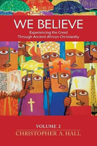 WE BELIEVE : Volume 2: Experiencing the Creed through Ancient African Christianity - Christopher A. Hall