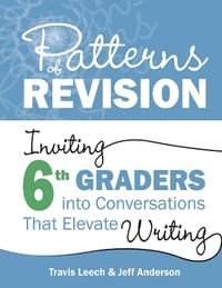 Patterns of Revision, Grade 6 : Inviting 6th Graders into Conversations That Elevate Writing - Travis Leech