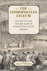 The Cosmopolitan Lyceum : Lecture Culture and the Globe in Nineteenth-Century America - Tom F. Wright