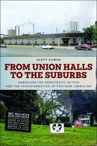 From Union Halls to the Suburbs : Americans for Democratic Action and the Transformation of Postwar Liberalism - Scott Kamen