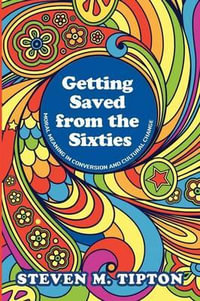 Getting Saved from the Sixties : Moral Meaning in Conversation and Cultural Change - Steven M. Tipton