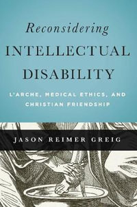 Reconsidering Intellectual Disability : L'Arche, Medical Ethics, and Christian Friendship - Jason Reimer Greig