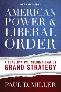 American Power and Liberal Order : A Conservative Internationalist Grand Strategy - Paul D. Miller