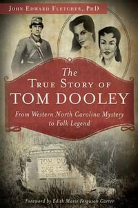 The True Story of Tom Dooley : From Western North Carolina Mystery to Folk Legend - John Edward Fletcher