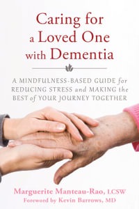 Caring for a Loved One with Dementia : A Mindfulness-Based Guide for Reducing Stress and Making the Best of Your Journey Together - Marguerite Manteau-Rao