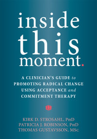 Inside This Moment : A Clinician's Guide to Promoting Radical Change Using Acceptance and Commitment Therapy - Kirk D. Strosahl