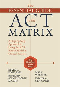 The Essential Guide to the ACT Matrix : A Step-by-Step Approach to Using the ACT Matrix Model in Clinical Practice - Kevin L. Polk