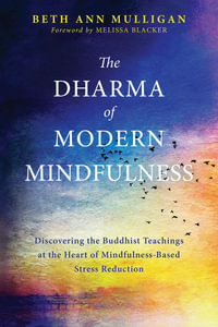 The Dharma of Modern Mindfulness : Discovering the Buddhist Teachings at the Heart of Mindfulness-Based Stress Reduction - Beth Ann Mulligan