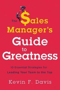 The Sales Manager's Guide to Greatness : Ten Essential Strategies for Leading Your Team to the Top - Kevin F. Davis