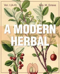 A Modern Herbal (Volume 1, A-H) : The Medicinal, Culinary, Cosmetic and Economic Properties, Cultivation and Folk-Lore of Herbs, Grasses, Fungi, Shrubs & Trees with Their Modern Scientific Uses - Margaret Grieve