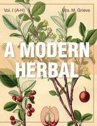 A Modern Herbal (Volume 1, A-H) : The Medicinal, Culinary, Cosmetic and Economic Properties, Cultivation and Folk-Lore of Herbs, Grasses, Fungi, Shrubs & Trees with Their Modern Scientific Uses - Margaret Grieve