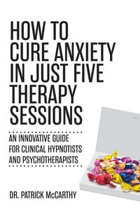 How to Cure Anxiety in Just Five Therapy Sessions : An Innovative Guide for Clinical Hypnotists and Psychotherapists - Dr. Patrick McCarthy