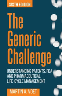 The Generic Challenge : Understanding Patents, FDA and Pharmaceutical Life-Cycle Management (Sixth Edition) - Martin A. Voet