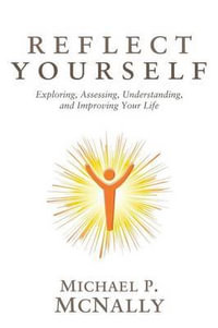 Reflect Yourself : Exploring, Assessing, Understanding, and Improving Your Life - Michael P McNally