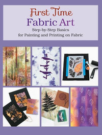 First Time Fabric Art : Step-by-Step Basics for Painting and Printing on Fabric - Susan Stein