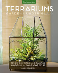 Terrariums: Gardens Under Glass : Designing, Creating, and Planting Modern Indoor Gardens - Maria Colletti