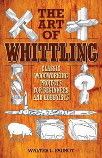 The Art of Whittling : Classic Woodworking Projects for Beginners and Hobbyists - Walter L. Faurot