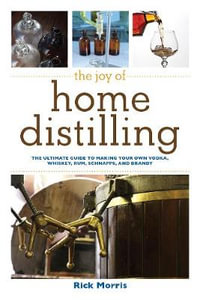 The Joy of Home Distilling : The Ultimate Guide to Making Your Own Vodka, Whiskey, Rum, Brandy, Moonshine, and More - Rick Morris