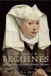 The Wisdom of the Beguines : The Forgotten Story of a Medieval Women's Movement - Laura Swan