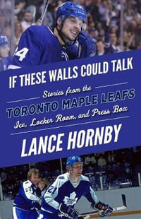 If These Walls Could Talk: Toronto Maple Leafs : Stories from the Toronto Maple Leafs Ice, Locker Room, and Press Box - Lance Hornby