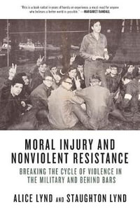 Moral Injury and Nonviolent Resistance : Breaking the Cycle of Violence in the Military and Behind Bars - Alice Lynd