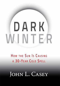 Dark Winter : How the Sun Is Causing a 30-Year Cold Spell - John L. Casey