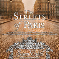 The Streets of Paris : A Guide to the City of Light Following in the Footsteps of Famous Parisians Throughout History - Susan Cahill