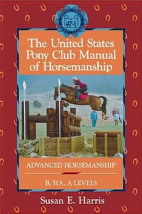 The United States Pony Club Manual of Horsemanship : Advanced Horsemanship B/Ha/A Levels - Susan E Harris