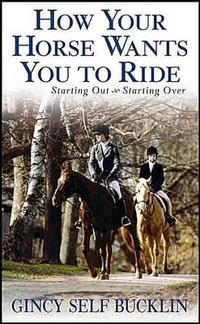 How Your Horse Wants You to Ride : Starting Out, Starting Over - Gincy Self Bucklin