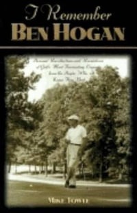 I Remember Ben Hogan : Personal Recollections and Revelations of Golf's Most Fascinating Legend from the People Who Knew Him Best - Mike Towle